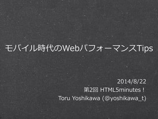 モバイル時代のWebパフォーマンスTips
2014/8/22  
第2回  HTML5minutes！  
Toru  Yoshikawa  (@yoshikawa_̲t)
 