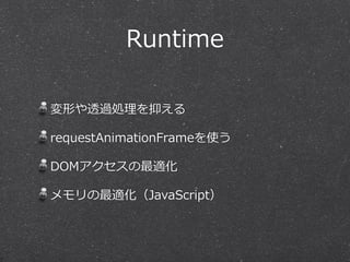 Runtime
変形や透過処理理を抑える  
requestAnimationFrameを使う  
DOMアクセスの最適化  
メモリの最適化（JavaScript）
 
