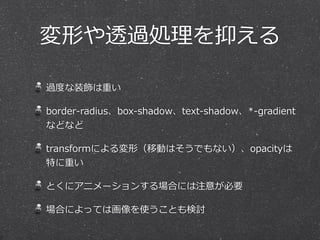 過度度な装飾は重い  
border-‐‑‒radius、box-‐‑‒shadow、text-‐‑‒shadow、*-‐‑‒gradient
などなど  
transformによる変形（移動はそうでもない）、opacityは
特に重い  
とくにアニメーションする場合には注意が必要  
場合によっては画像を使うことも検討
変形や透過処理理を抑える
 