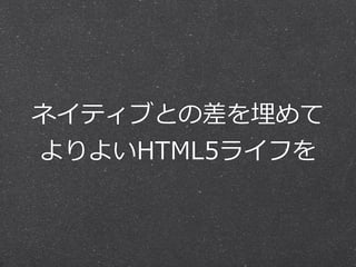 ネイティブとの差を埋めて  
よりよいHTML5ライフを
 