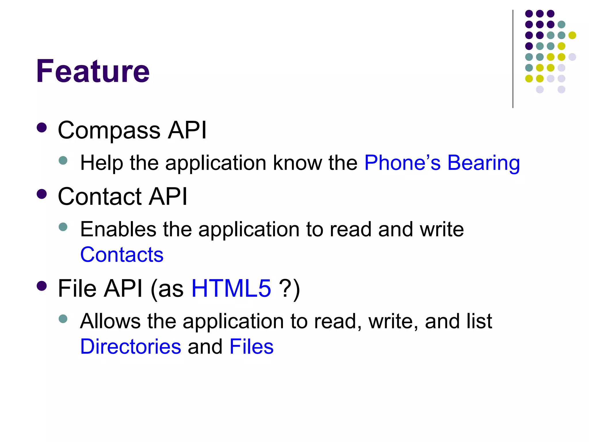 Feature
 Compass


Help the application know the Phone’s Bearing

 Contact


API

Enables the application to read and write
Contacts

 File


API

API (as HTML5 ?)

Allows the application to read, write, and list
Directories and Files

 