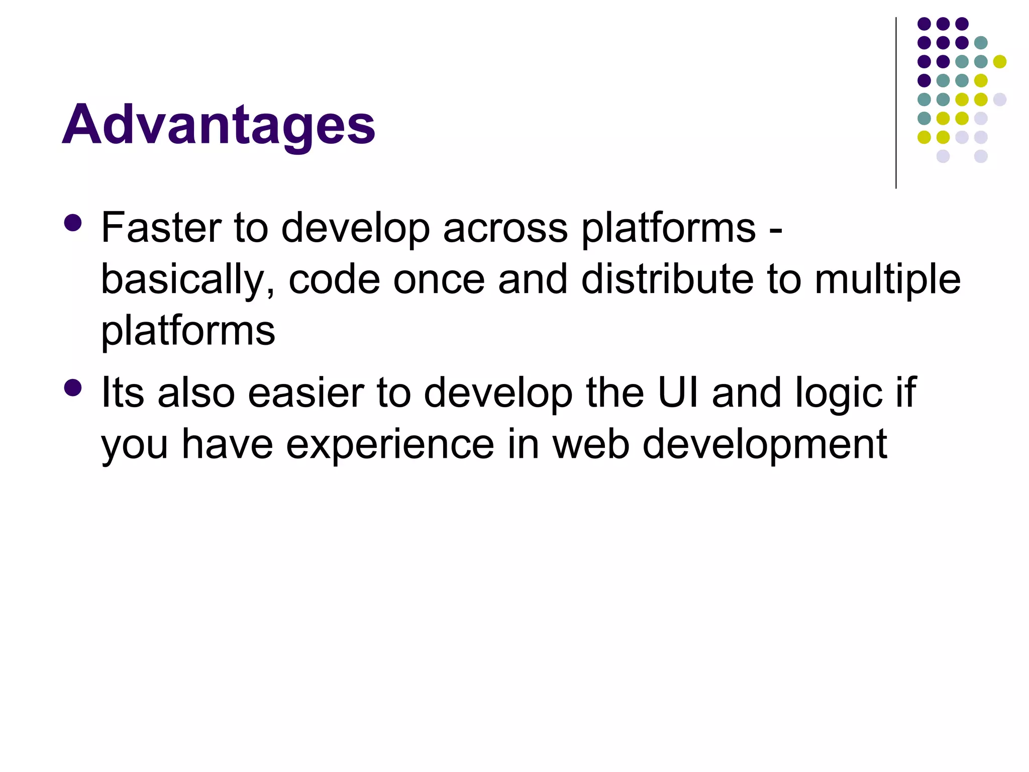 Advantages
 Faster

to develop across platforms basically, code once and distribute to multiple
platforms
 Its also easier to develop the UI and logic if
you have experience in web development

 
