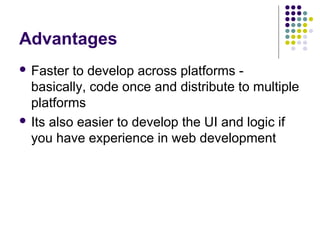 Advantages
 Faster

to develop across platforms basically, code once and distribute to multiple
platforms
 Its also easier to develop the UI and logic if
you have experience in web development

 