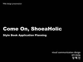 Web design presentation




Come On, ShoeaHolic
Style Book Application Planning




                                  visual communication design
                                                     0712526
                                                     양혜진
 