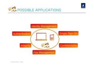 Possible applications



                                 Identity Management

    Authentication                                     Single Sign-On



                     Integrity                         Confidentiality

                                  Key Management


© Ericsson AB 2010 | Page 9
 