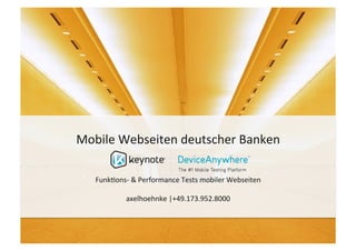 Mobile	
  Webseiten	
  deutscher	
  Banken	
  

    Funk5ons-­‐	
  &	
  Performance	
  Tests	
  mobiler	
  Webseiten	
  

                axelhoehnke	
  |+49.173.952.8000



                ©	
  2013	
  –	
  	
  axelhoehnke.com	
  |	
  +49.173.952.8000	
  
 