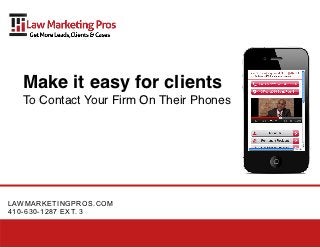 Make it easy for clients
  To Contact Your Firm On Their Phones




LAWMARKETINGPROS.COM
410-630-1287 EXT. 3
 