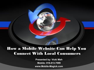 How a Mobile Website Can Help You
  Connect With Local Consumers
           Presented by: Vicki Mah
            Mobile: 916.613.7099
           www.Mobile-Magick.com
 