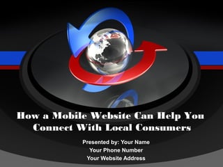 How a Mobile Website Can Help You
  Connect With Local Consumers
           Presented by: Your Name
             Your Phone Number
            Your Website Address
 