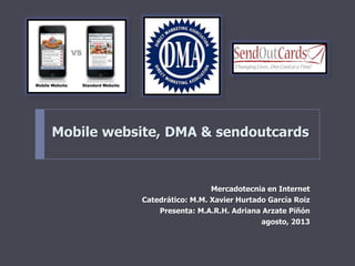 Mobile website, DMA & sendoutcards
Mercadotecnia en Internet
Catedrático: M.M. Xavier Hurtado García Roiz
Presenta: M.A.R.H. Adriana Arzate Piñón
agosto, 2013
 