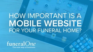 HOW IMPORTANT IS A
MOBILE WEBSITE
FOR YOUR FUNERAL HOME?
 