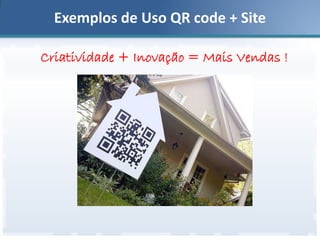 Exemplos de Uso QR code + Site
Criatividade + Inovação = Mais Vendas !

 