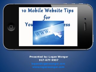 10 Mobile Website Tips
          for
  Your Local Business




   Presented by: Logan Wenger
         917-677-9937
    logan@loganwenger.com
     www.loganwenger.com
 