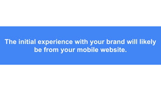 The initial experience with your brand will likely
be from your mobile website.
 