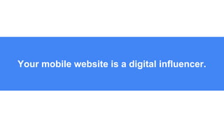 Your mobile website is a digital influencer.
 