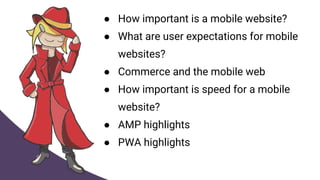 ● How important is a mobile website?
● What are user expectations for mobile
websites?
● Commerce and the mobile web
● How important is speed for a mobile
website?
● AMP highlights
● PWA highlights
 