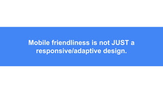 Mobile friendliness is not JUST a
responsive/adaptive design.
 