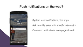 Push notifications on the web?
System level notifications, like apps
Ask to notify users with specific information
Can send notifications even page closed
 