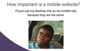 I’ll just use my desktop site as my mobile site,
because they are the same.
How important is a mobile website?
 