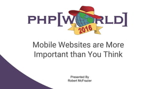 Mobile Websites are More
Important than You Think
Presented By
Robert McFrazier
 