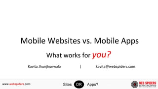 Mobile Websites vs. Mobile Apps
What works for you?
Kavita Jhunjhunwala | kavita@webspiders.com
 