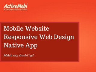 Mobile Website
Responsive Web Design
Native App
Which way should I go?
 