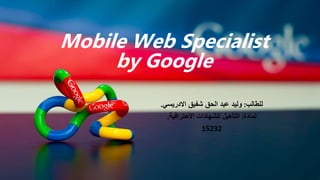 Mobile Web Specialist
by Google
‫للطالب‬:‫االدريسي‬ ‫شفيق‬ ‫الحق‬ ‫عبد‬ ‫وليد‬.
‫لمادة‬:‫االحترافية‬ ‫للشهادات‬ ‫التأهيل‬.
15232
 
