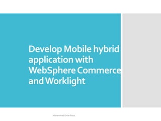 Develop Mobile hybrid
application with
WebSphereCommerce
andWorklight
Mohammad Omer Raza
 