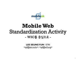 Mobile Web
Standardization Activity
      - W3C                     -

       LEE SEUNG YUN / ETRI
     <syl@etri.re.kr>, <syl@w3.org>
 