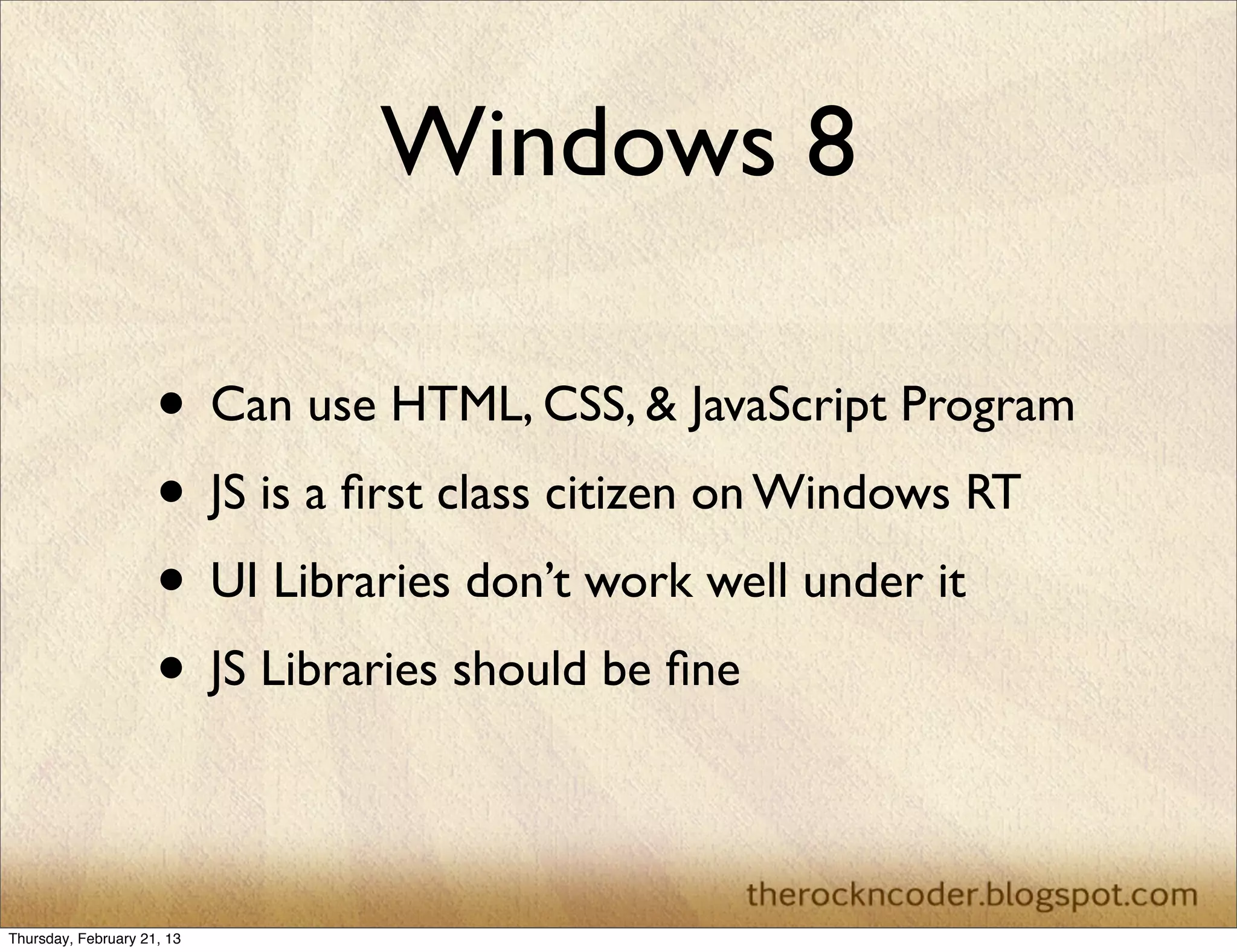 Windows 8

                     • Can use HTML, CSS, & JavaScript Program
                     • JS is a ﬁrst class citizen on Windows RT
                     • UI Libraries don’t work well under it
                     • JS Libraries should be ﬁne

Thursday, February 21, 13
 