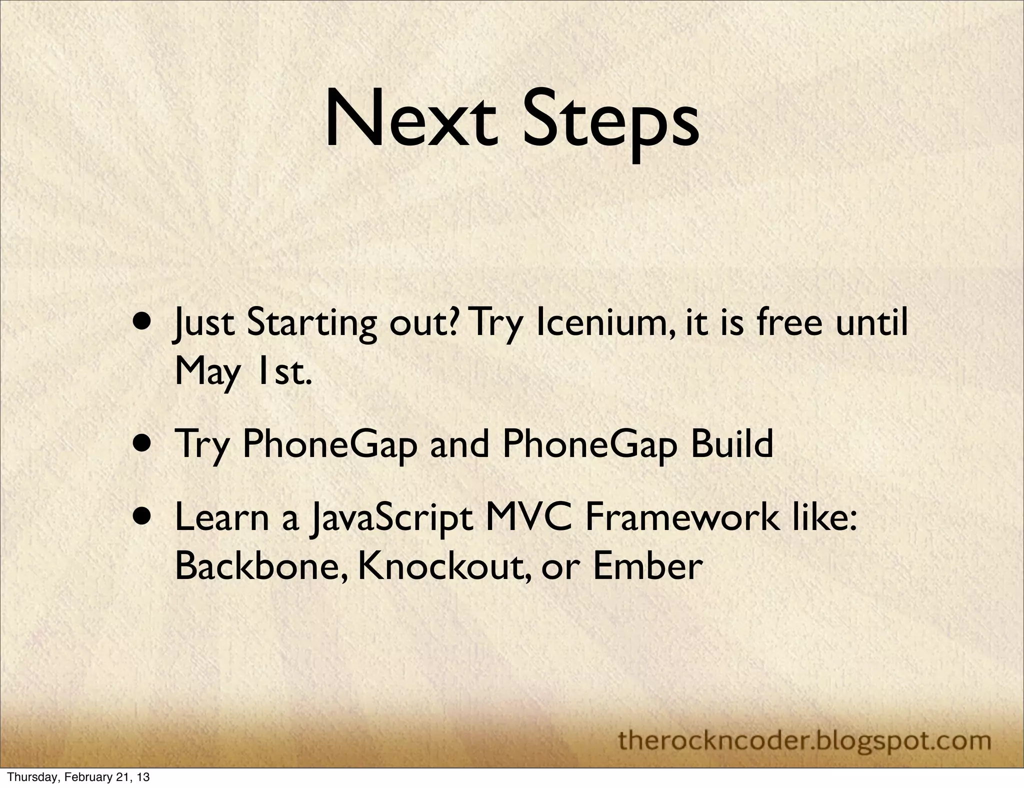 Next Steps

                     • Just Starting out? Try Icenium, it is free until
                            May 1st.
                     • Try PhoneGap and PhoneGap Build
                     • Learn a JavaScript MVC Framework like:
                            Backbone, Knockout, or Ember



Thursday, February 21, 13
 