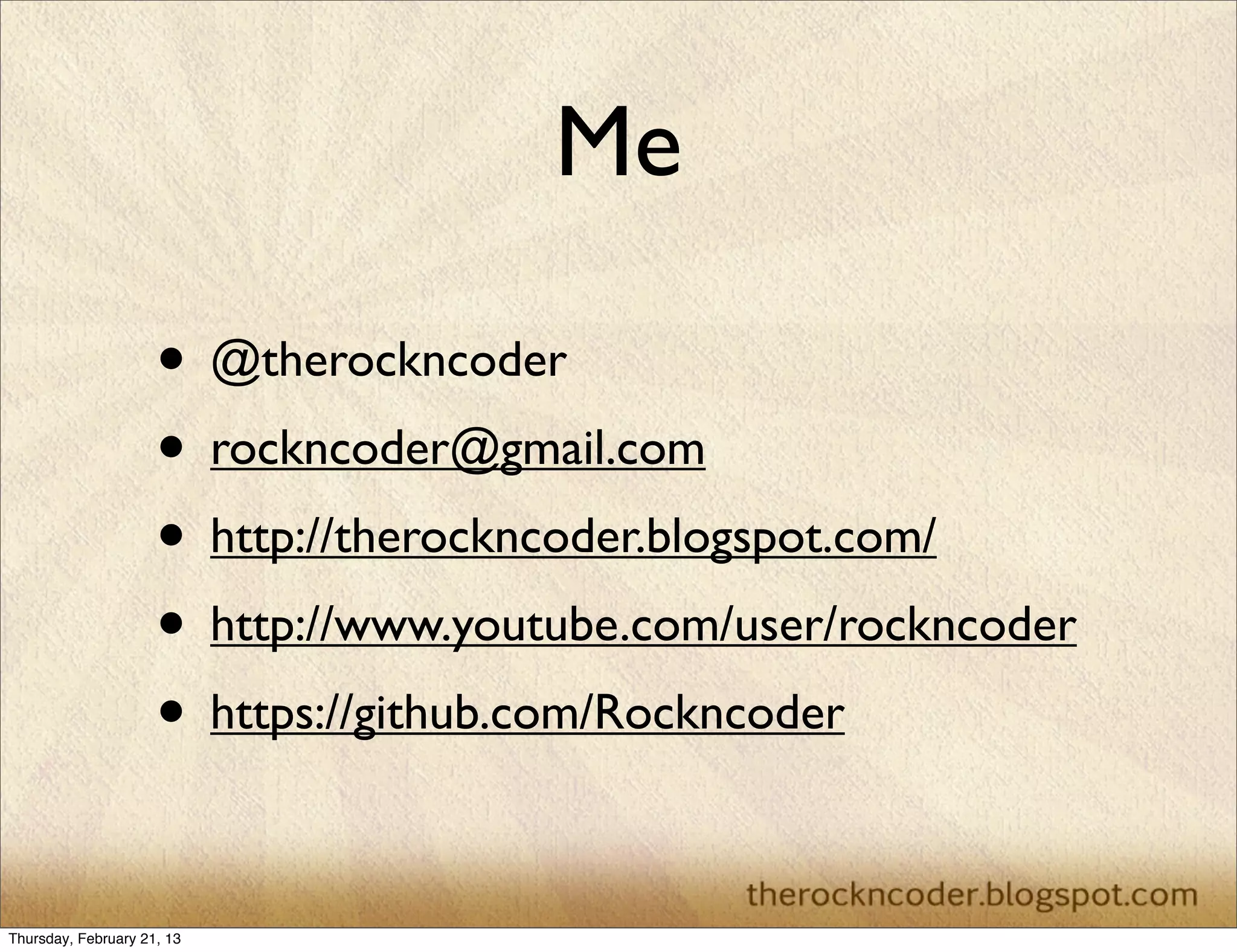 Me

                     • @therockncoder
                     • rockncoder@gmail.com
                     • http://therockncoder.blogspot.com/
                     • http://www.youtube.com/user/rockncoder
                     • https://github.com/Rockncoder

Thursday, February 21, 13
 