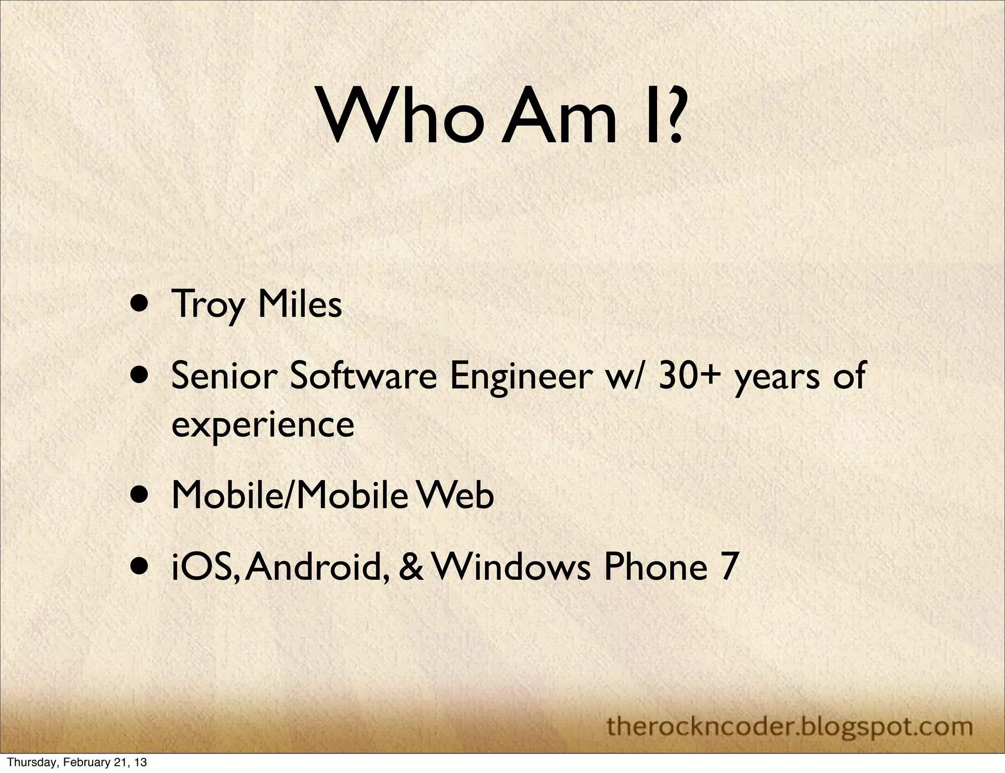 Who Am I?

                     • Troy Miles
                     • Senior Software Engineer w/ 30+ years of
                            experience
                     • Mobile/Mobile Web
                     • iOS, Android, & Windows Phone 7

Thursday, February 21, 13
 