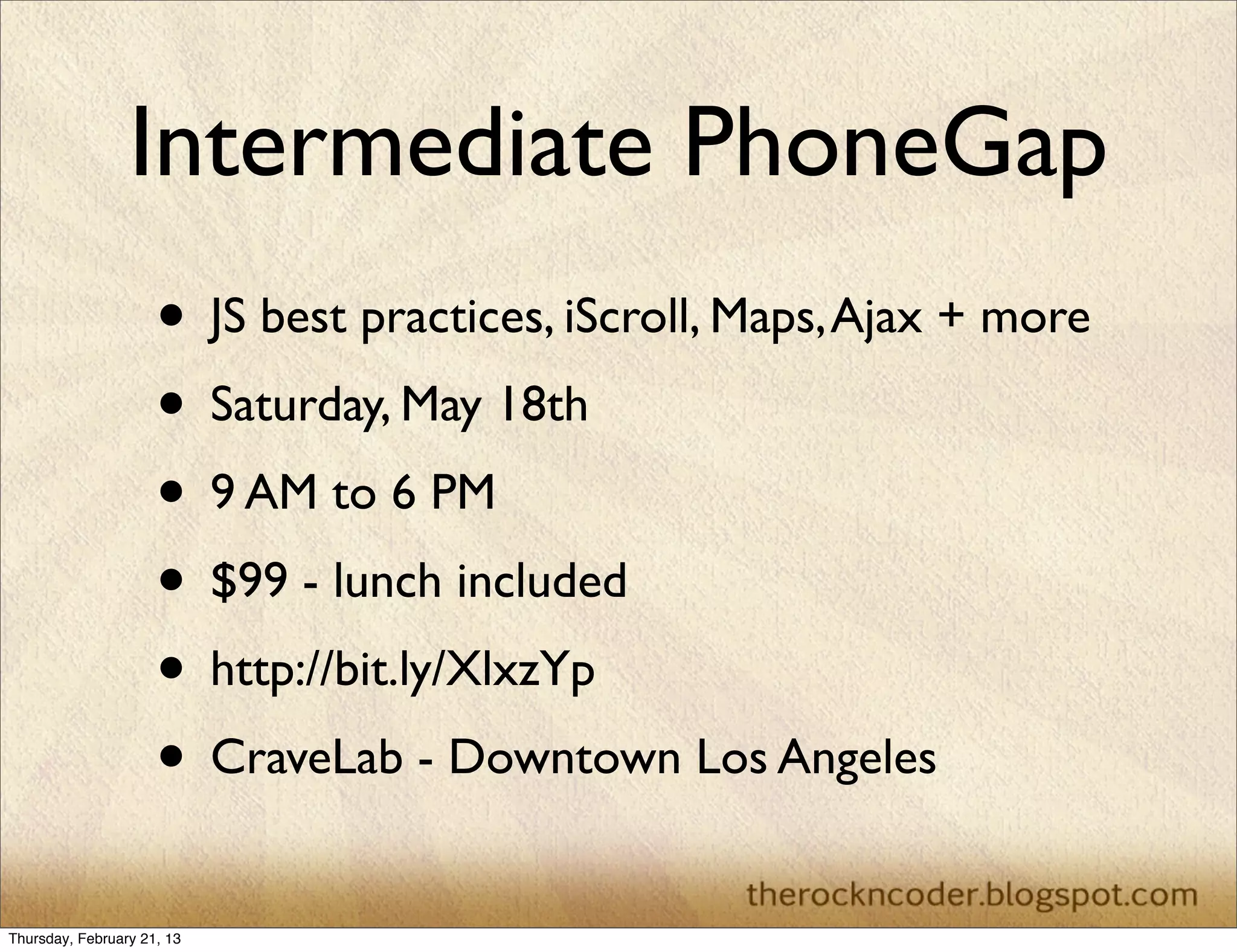 Intermediate PhoneGap
                     • JS best practices, iScroll, Maps, Ajax + more
                     • Saturday, May 18th
                     • 9 AM to 6 PM
                     • $99 - lunch included
                     • http://bit.ly/XlxzYp
                     • CraveLab - Downtown Los Angeles
Thursday, February 21, 13
 