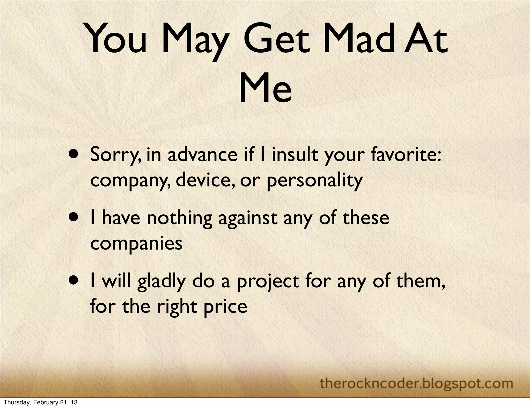 You May Get Mad At
                                    Me
                     • Sorry, in advance if I insult your favorite:
                            company, device, or personality
                     • I have nothing against any of these
                            companies
                     • I will gladly do a project for any of them,
                            for the right price



Thursday, February 21, 13
 