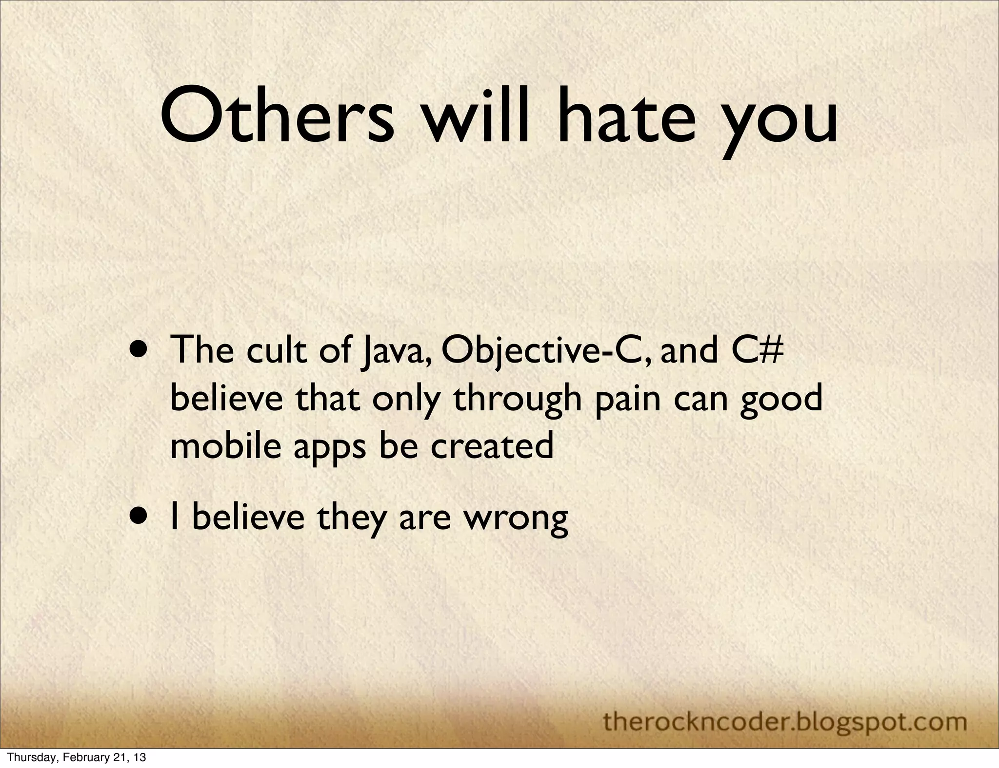 Others will hate you

                     • The cult of Java, Objective-C, and C#
                            believe that only through pain can good
                            mobile apps be created
                     • I believe they are wrong


Thursday, February 21, 13
 