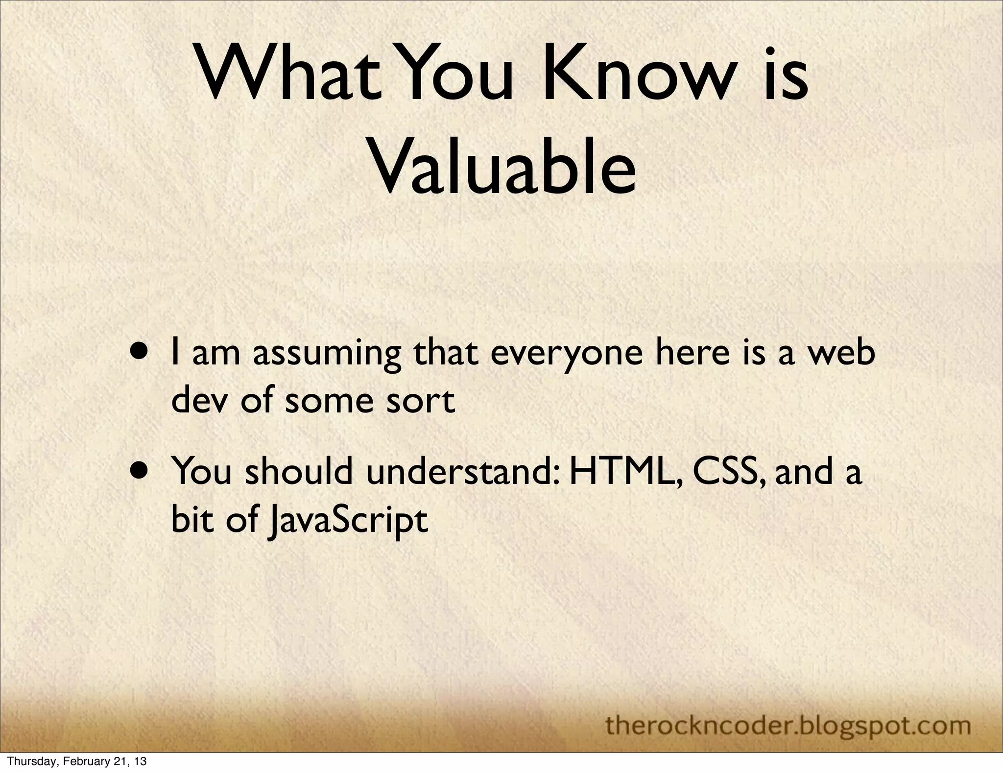 What You Know is
                                Valuable

                     • I am assuming that everyone here is a web
                            dev of some sort
                     • You should understand: HTML, CSS, and a
                            bit of JavaScript




Thursday, February 21, 13
 