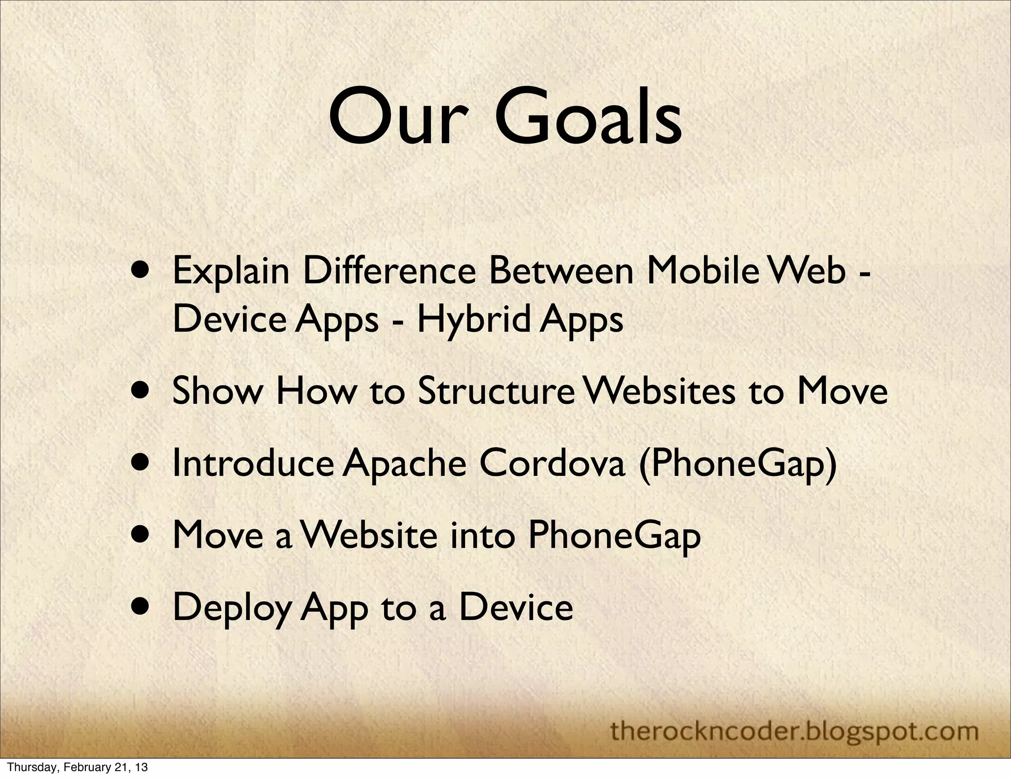 Our Goals
                     • Explain Difference Between Mobile Web -
                            Device Apps - Hybrid Apps
                     • Show How to Structure Websites to Move
                     • Introduce Apache Cordova (PhoneGap)
                     • Move a Website into PhoneGap
                     • Deploy App to a Device
Thursday, February 21, 13
 