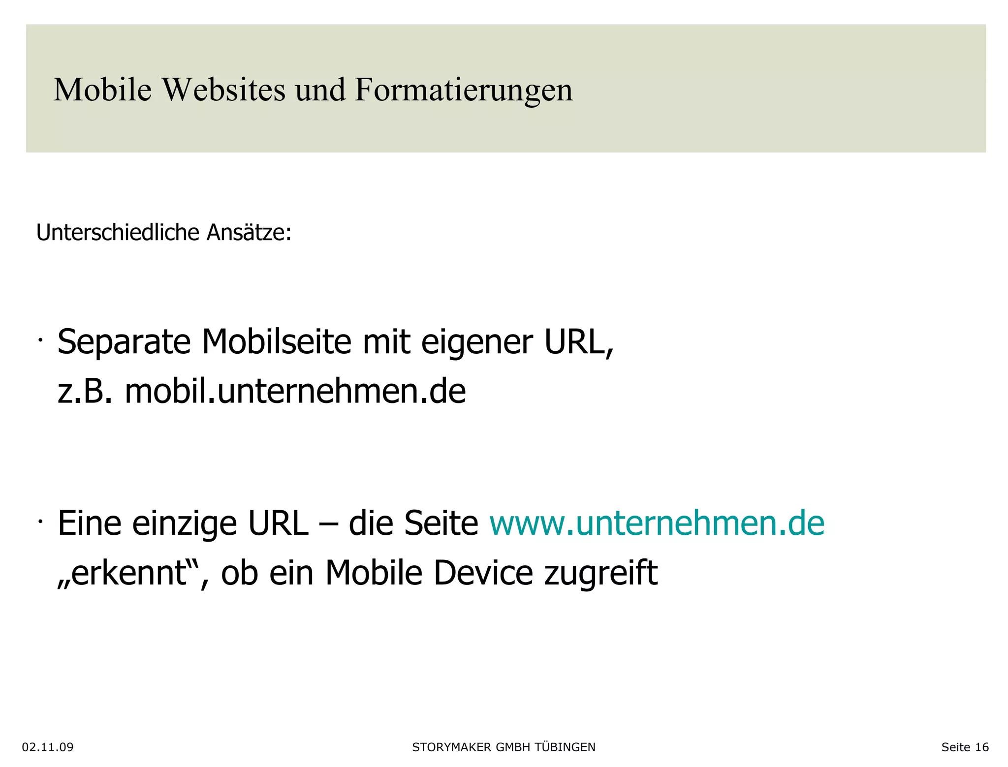 Mobile Websites und Formatierungen 02.11.09 Seite  Unterschiedliche Ansätze: Separate Mobilseite mit eigener URL,  z.B. mobil.unternehmen.de Eine einzige URL – die Seite  www.unternehmen.de „ erkennt“, ob ein Mobile Device zugreift 