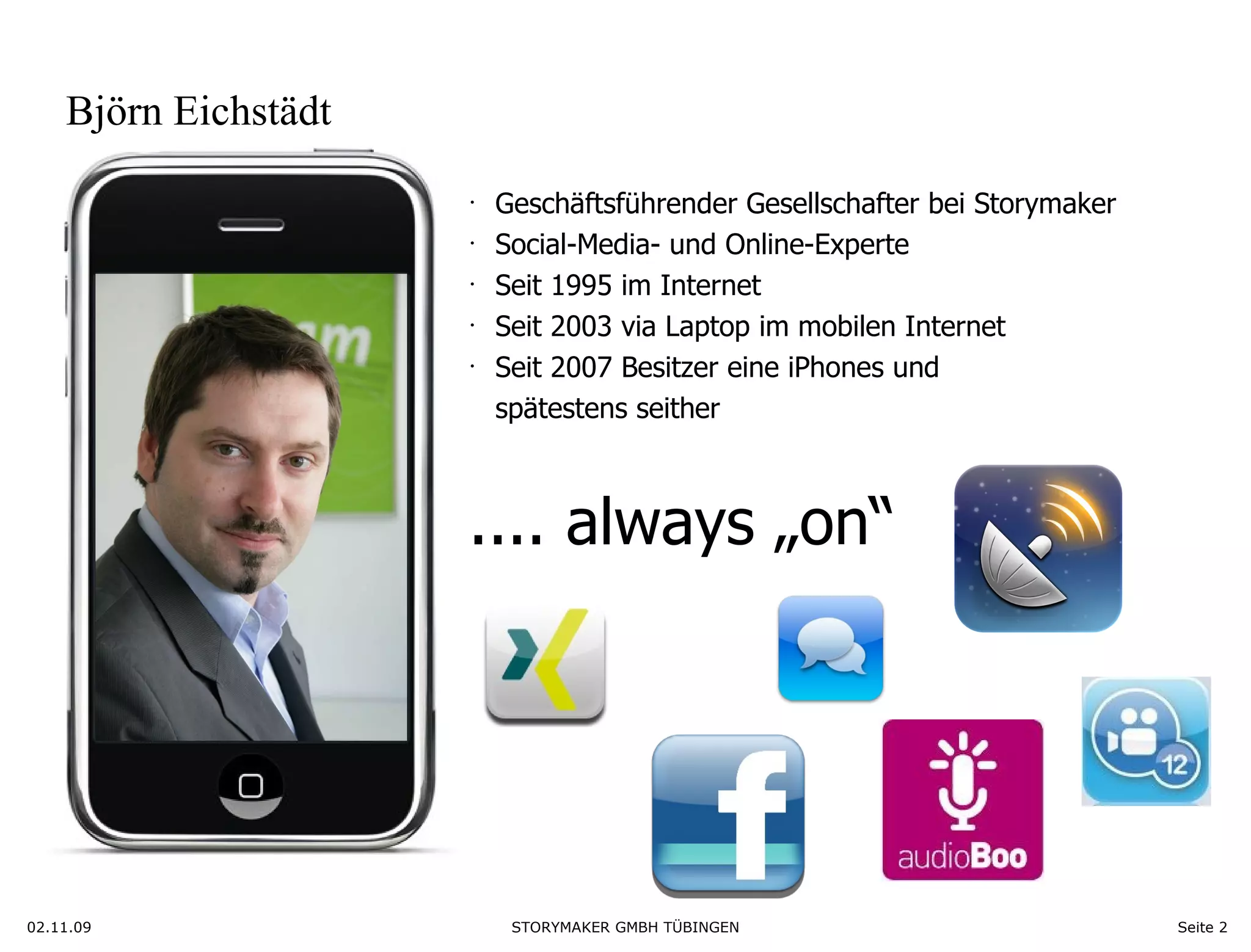 Björn Eichstädt Geschäftsführender Gesellschafter bei Storymaker Social-Media- und Online-Experte Seit 1995 im Internet Seit 2003 via Laptop im mobilen Internet Seit 2007 Besitzer eine iPhones und spätestens seither .... always „on“ 02.11.09 Seite  