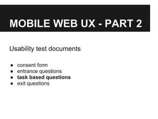 MOBILE WEB UX - PART 2
Usability test documents
● consent form
● entrance questions
● task based questions
● exit questions
 