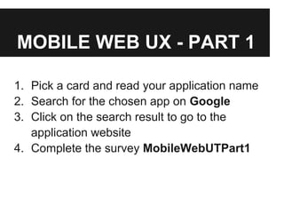 MOBILE WEB UX - PART 1
1. Pick a card and read your application name
2. Search for the chosen app on Google
3. Click on the search result to go to the
application website
4. Complete the survey MobileWebUTPart1
 