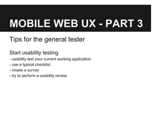 MOBILE WEB UX - PART 3
Tips for the general tester
Start usability testing
- usability test your current working application
- use a typical checklist
- create a survey
- try to perform a usability review
 
