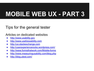 MOBILE WEB UX - PART 3
Tips for the general tester
Articles on dedicated websites
● http://www.usability.gov
● http://www.usefulusability.com
● http://ux.stackexchange.com
● http://userexperiencerocks.wordpress.com/
● http://www.formsthatwork.com/Mobile-forms
● http://www.measuringusability.com/blog.php
● http://blog.utest.com/
 