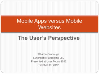 Mobile Apps versus Mobile
        Websites
The User’s Perspective

          Sharon Grubaugh
      Synergistic Paradigms LLC
     Presented at User Focus 2012
           October 19, 2012
 