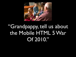 “Grandpappy, tell us about
 the Mobile HTML 5 War
       Of 2010.”
 