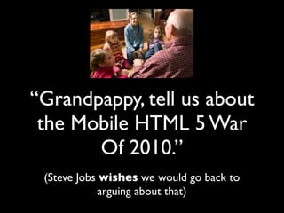 “Grandpappy, tell us about
 the Mobile HTML 5 War
       Of 2010.”
 (Steve Jobs wishes we would go back to
             arguing about that)
 