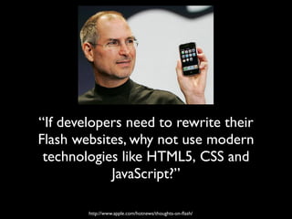 “If developers need to rewrite their
Flash websites, why not use modern
 technologies like HTML5, CSS and
            JavaScript?”

        http://www.apple.com/hotnews/thoughts-on-ﬂash/
 