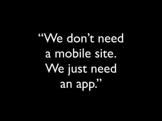 “We don’t need
 a mobile site.
 We just need
    an app.”
 