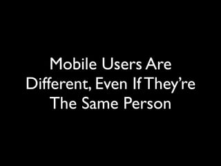 Mobile Users Are
Different, Even If They’re
    The Same Person
 